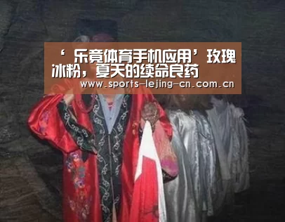 ‘ 乐竟体育手机应用’玫瑰冰粉,夏天的续